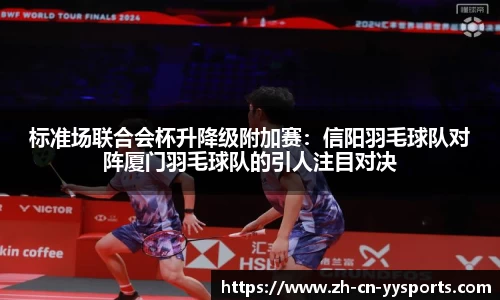 标准场联合会杯升降级附加赛：信阳羽毛球队对阵厦门羽毛球队的引人注目对决